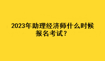 2023年助理經(jīng)濟(jì)師什么時候報名考試？