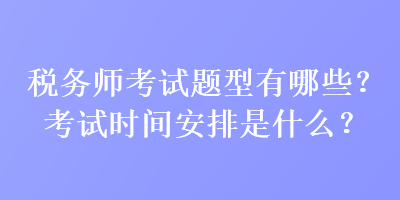 稅務(wù)師考試題型有哪些？考試時間安排是什么？