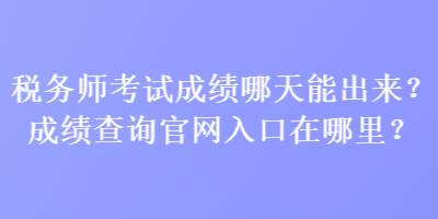 稅務(wù)師考試成績哪天能出來？成績查詢官網(wǎng)入口在哪里？