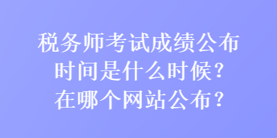 稅務師考試成績公布時間是什么時候？在哪個網(wǎng)站公布？