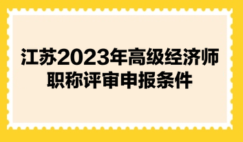 江蘇2023年高級經(jīng)濟(jì)師職稱評審申報條件