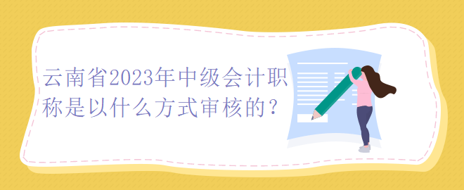 云南省2023年中級(jí)會(huì)計(jì)職稱是以什么方式審核的？