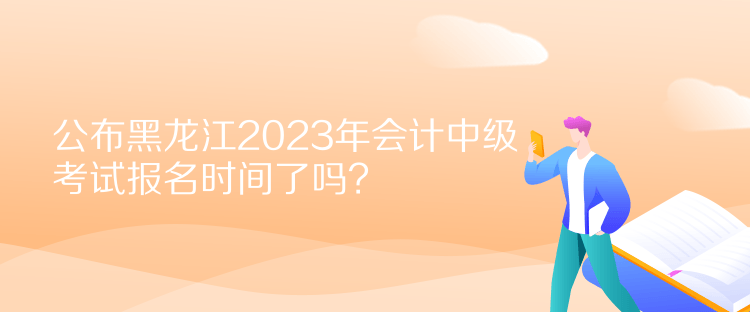 公布黑龍江2023年會(huì)計(jì)中級(jí)考試報(bào)名時(shí)間了嗎？