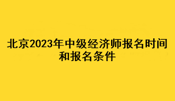 北京2023年中級經(jīng)濟(jì)師報名時間和報名條件