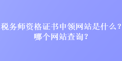 稅務(wù)師資格證書申領(lǐng)網(wǎng)站是什么？哪個(gè)網(wǎng)站查詢？