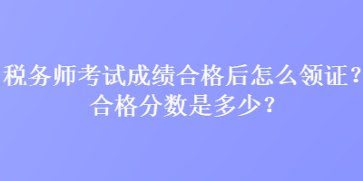 稅務師考試成績合格后怎么領證？合格分數(shù)是多少？