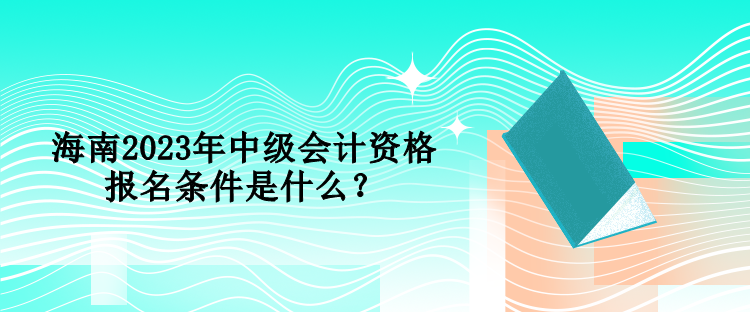 海南2023年中級會計資格報名條件是什么？