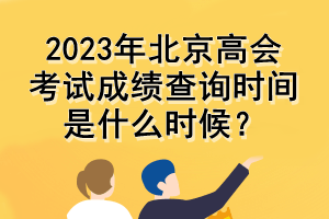 2023年北京高會(huì)考試成績(jī)查詢時(shí)間是什么時(shí)候？