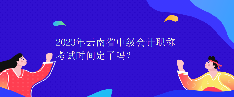 2023年云南省中級(jí)會(huì)計(jì)職稱(chēng)考試時(shí)間定了嗎？