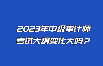 2023年中級(jí)審計(jì)師考試大綱變化大嗎？