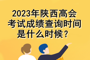 2023年陜西高會(huì)考試成績(jī)查詢時(shí)間是什么時(shí)候？