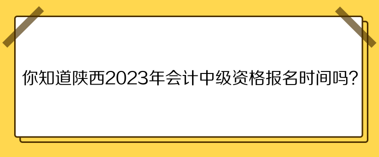 你知道陜西2023年會計中級資格報名時間嗎？