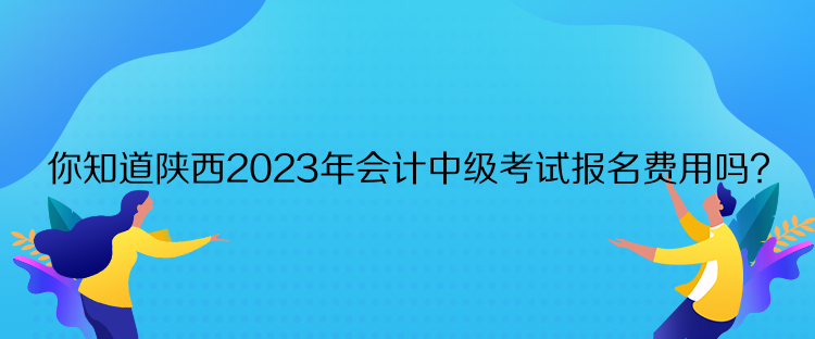 你知道陜西2023年會(huì)計(jì)中級(jí)考試報(bào)名費(fèi)用嗎？