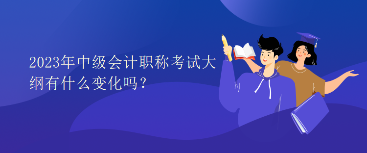 2023年中級(jí)會(huì)計(jì)職稱考試大綱有什么變化嗎？