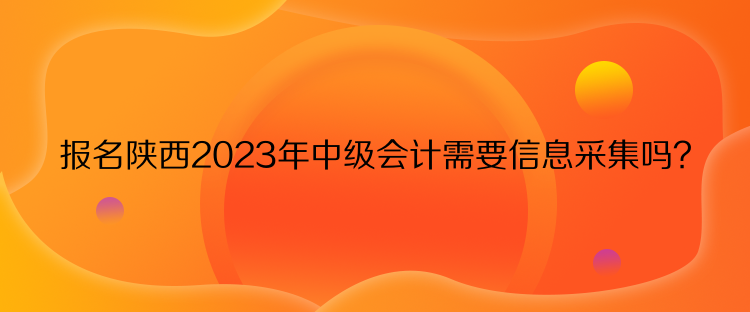 報(bào)名陜西2023年中級(jí)會(huì)計(jì)需要信息采集嗎？