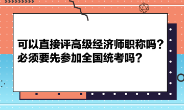 可以直接評高級經(jīng)濟師職稱嗎？必須要先參加全國統(tǒng)考嗎？