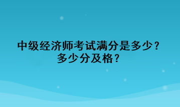 中級經(jīng)濟師考試滿分是多少？多少分及格？