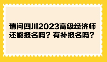 請問四川2023高級經(jīng)濟師還能報名嗎？有補報名嗎？