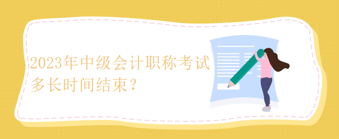 2023年中級會計職稱考試多長時間結束？