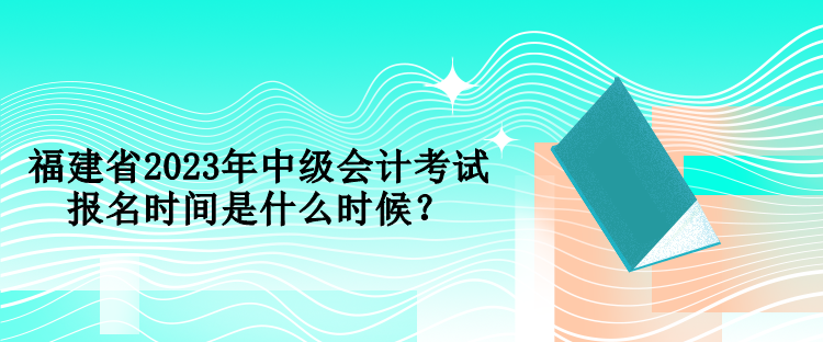 福建省2023年中級會計(jì)考試報名時間是什么時候？