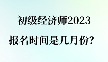 初級經(jīng)濟師2023報名時間是幾月份？