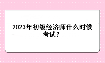 2023年初級經(jīng)濟(jì)師什么時候考試？