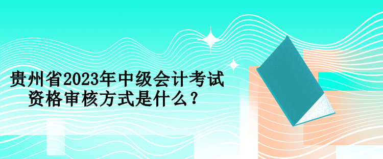 貴州省2023年中級(jí)會(huì)計(jì)考試資格審核方式是什么？