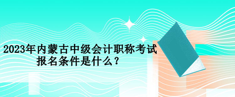 2023年內(nèi)蒙古中級會計職稱考試報名條件是什么？