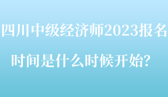 四川中級經(jīng)濟師2023報名時間是什么時候開始？