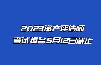 2023年資產(chǎn)評(píng)估師報(bào)名5月12日止！抓緊時(shí)間報(bào)名！