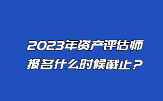 2023年資產(chǎn)評估師報(bào)名什么時(shí)候截止？