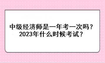 中級經(jīng)濟(jì)師是一年考一次嗎？2023年什么時(shí)候考試？