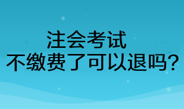 注會考試不繳費了可以退嗎？