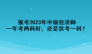 報(bào)考2023年中級(jí)經(jīng)濟(jì)師，一年考兩科好，還是僅考一科？