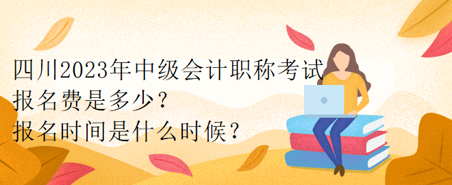 四川2023年中級(jí)會(huì)計(jì)職稱考試報(bào)名費(fèi)是多少？報(bào)名時(shí)間是什么時(shí)候？