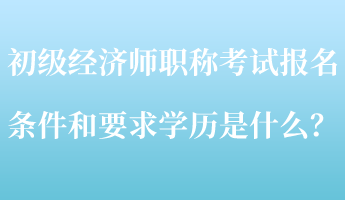 初級(jí)經(jīng)濟(jì)師職稱考試報(bào)名條件和要求學(xué)歷是什么？