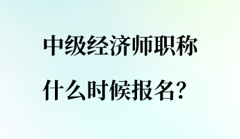 中級經(jīng)濟(jì)師職稱什么時候報名？