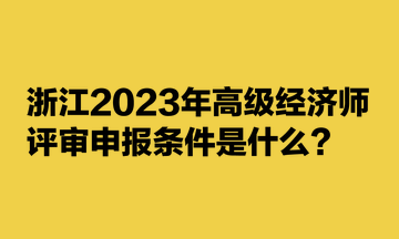 浙江2023年高級經(jīng)濟師評審申報條件是什么？