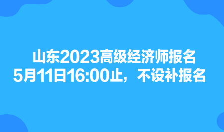 山東2023高級經(jīng)濟(jì)師報名5月11日1600止，不設(shè)補報名