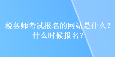 稅務(wù)師考試報(bào)名的網(wǎng)站是什么？什么時(shí)候報(bào)名？