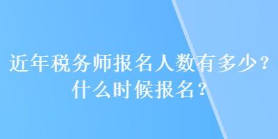 近年稅務(wù)師報名人數(shù)有多少？什么時候報名？