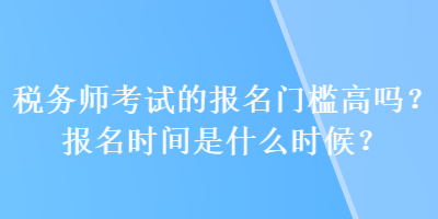 稅務(wù)師考試的報(bào)名門(mén)檻高嗎？報(bào)名時(shí)間是什么時(shí)候？