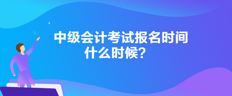 中級(jí)會(huì)計(jì)考試報(bào)名時(shí)間什么時(shí)候？