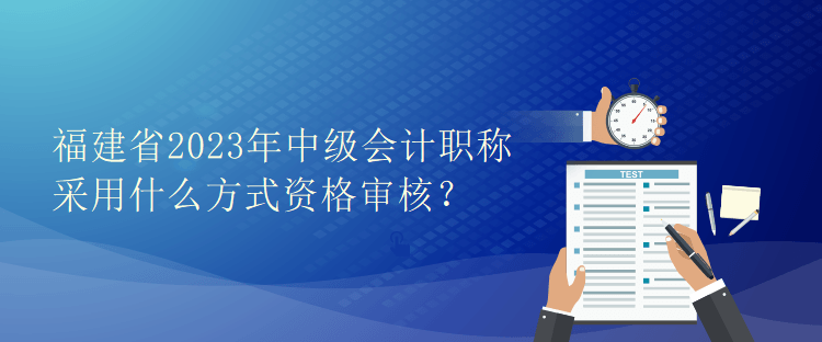 福建省2023年中級(jí)會(huì)計(jì)職稱采用什么方式資格審核？