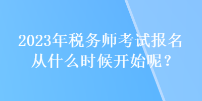 2023年稅務(wù)師考試報(bào)名從什么時(shí)候開始呢？