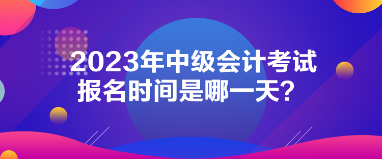 2023年中級會計考試報名時間是哪一天？