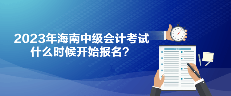 2023年海南中級(jí)會(huì)計(jì)考試什么時(shí)候開(kāi)始報(bào)名？