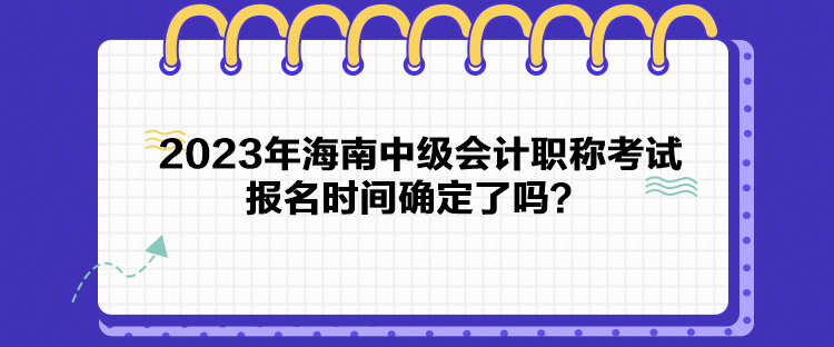 2023年海南中級會計職稱考試報名時間確定了嗎？