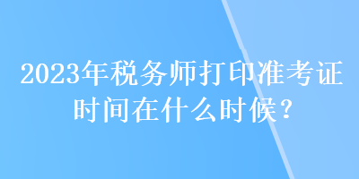 2023年稅務(wù)師打印準(zhǔn)考證時間在什么時候？