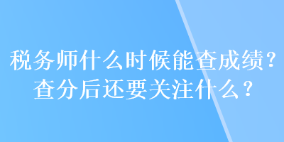 稅務(wù)師什么時(shí)候能查成績？查分后還要關(guān)注什么？